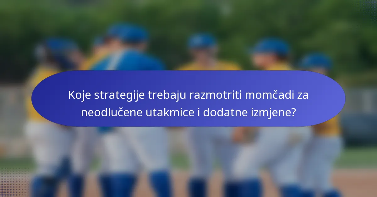 Koje strategije trebaju razmotriti momčadi za neodlučene utakmice i dodatne izmjene?
